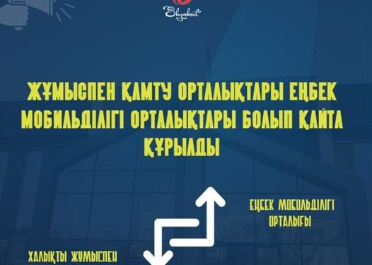 ЖҰМЫСПЕН ҚАМТУ ОРТАЛЫҚТАРЫ ЕҢБЕК МОБИЛЬДІЛІГІ ОРТАЛЫҚТАРЫ БОЛЫП ҚАЙТА ҚҰРЫЛДЫ